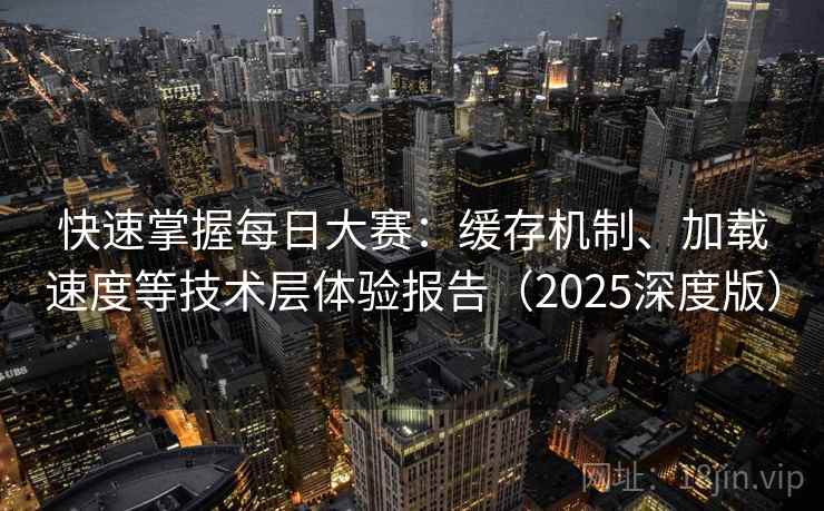 快速掌握每日大赛:缓存机制、加载速度等技术层体验报告(2025深度版) 快速掌握每日大赛:缓存机制、加载速度等技术层体验报告(2025深度版)