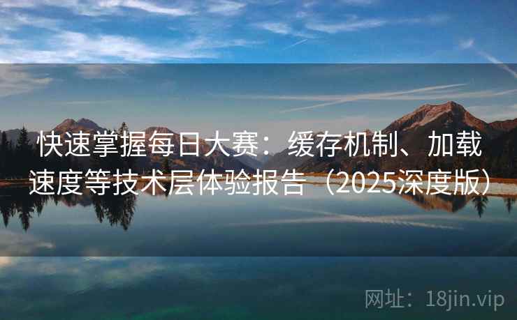 快速掌握每日大赛:缓存机制、加载速度等技术层体验报告(2025深度版) 快速掌握每日大赛:缓存机制、加载速度等技术层体验报告(2025深度版)
