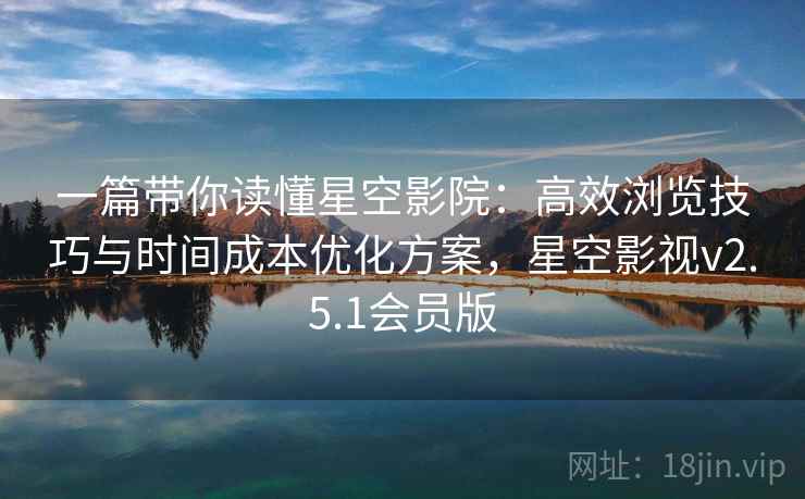 一篇带你读懂星空影院：高效浏览技巧与时间成本优化方案，星空影视v2.5.1会员版