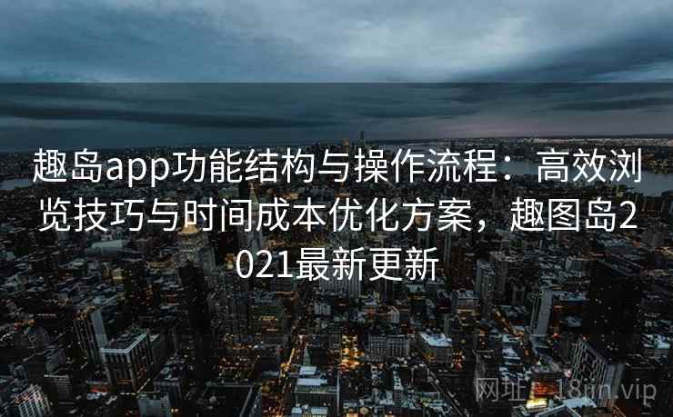趣岛app功能结构与操作流程:高效浏览技巧与时间成本优化方案,趣图岛2021最新更新 趣岛app功能结构与操作流程:高效浏览技巧与时间成本优化方案,趣图岛2021最新更新