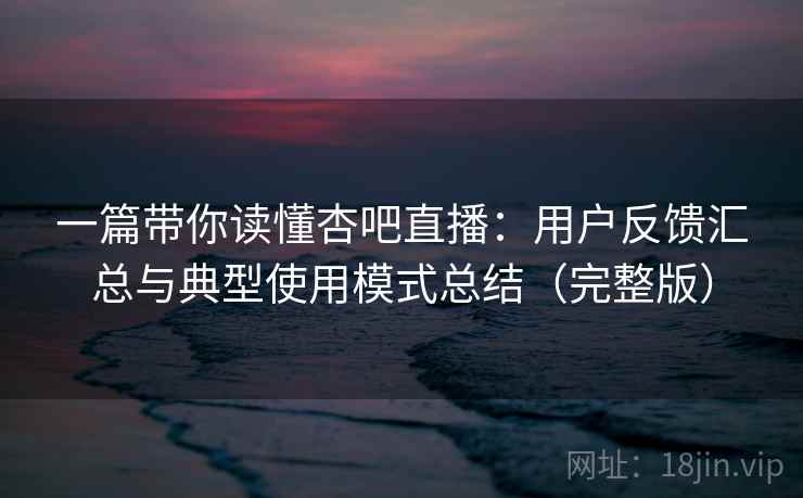 一篇带你读懂杏吧直播:用户反馈汇总与典型使用模式总结(完整版) 一篇带你读懂杏吧直播:用户反馈汇总与典型使用模式总结(完整版)
