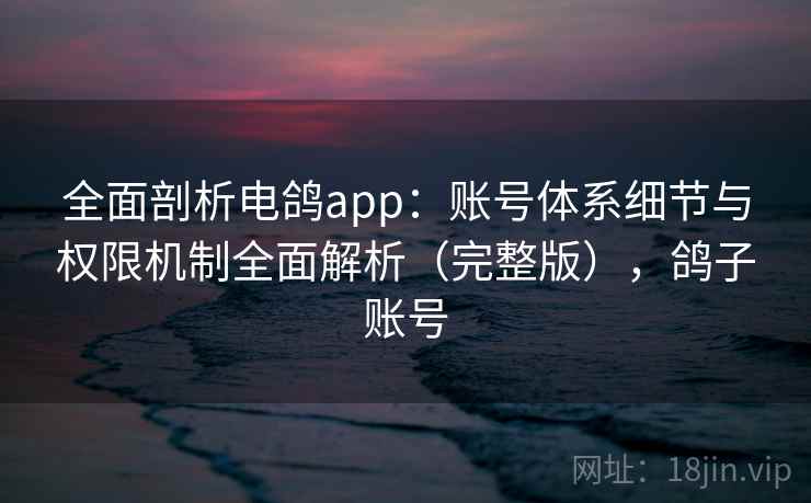 全面剖析电鸽app:账号体系细节与权限机制全面解析(完整版),鸽子账号 全面剖析电鸽app:账号体系细节与权限机制全面解析(完整版),鸽子账号