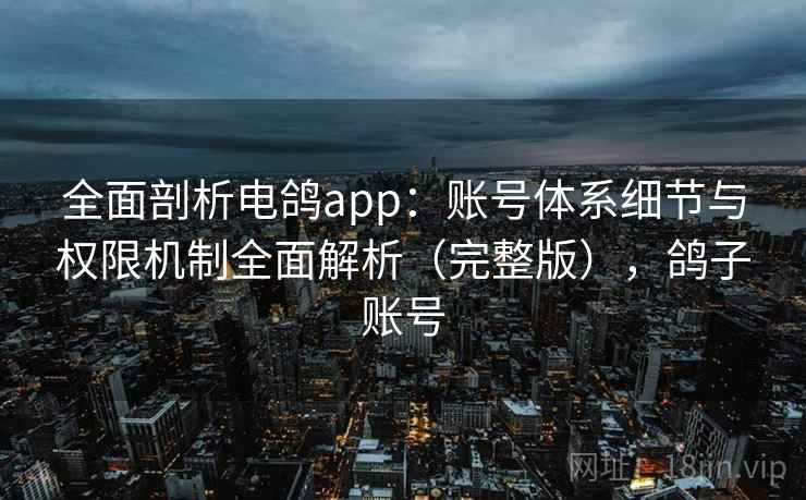 全面剖析电鸽app:账号体系细节与权限机制全面解析(完整版),鸽子账号 全面剖析电鸽app:账号体系细节与权限机制全面解析(完整版),鸽子账号