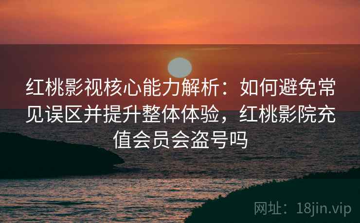红桃影视核心能力解析:如何避免常见误区并提升整体体验,红桃影院充值会员会盗号吗 红桃影视核心能力解析:如何避免常见误区并提升整体体验,红桃影院充值会员会盗号吗
