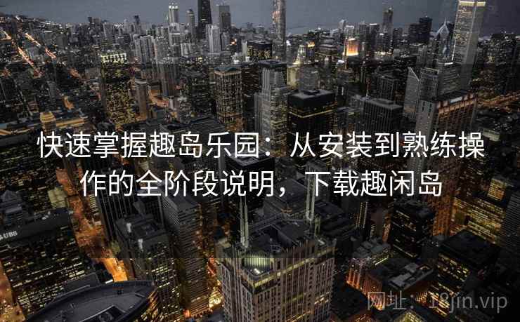 快速掌握趣岛乐园:从安装到熟练操作的全阶段说明,下载趣闲岛 快速掌握趣岛乐园:从安装到熟练操作的全阶段说明,下载趣闲岛