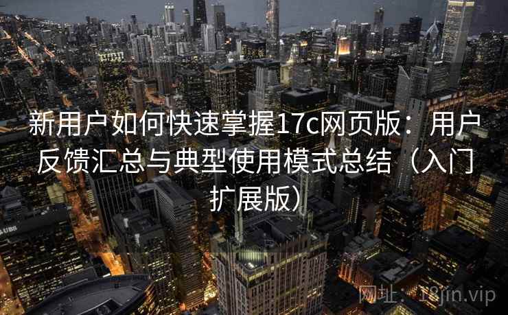 新用户如何快速掌握17c网页版:用户反馈汇总与典型使用模式总结(入门扩展版) 新用户如何快速掌握17c网页版:用户反馈汇总与典型使用模式总结(入门扩展版)