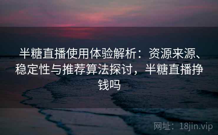 半糖直播使用体验解析:资源来源、稳定性与推荐算法探讨,半糖直播挣钱吗 半糖直播使用体验解析:资源来源、稳定性与推荐算法探讨,半糖直播挣钱吗