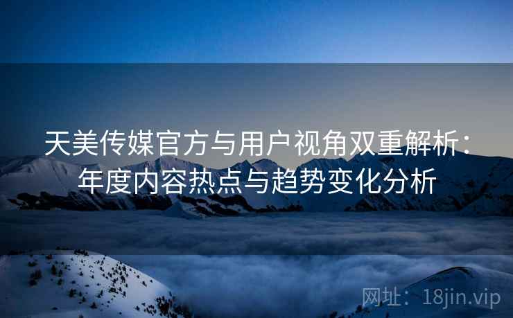 天美传媒官方与用户视角双重解析:年度内容热点与趋势变化分析 天美传媒官方与用户视角双重解析:年度内容热点与趋势变化分析