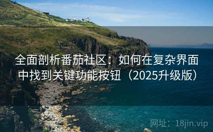 全面剖析番茄社区:如何在复杂界面中找到关键功能按钮(2025升级版) 全面剖析番茄社区:如何在复杂界面中找到关键功能按钮(2025升级版)