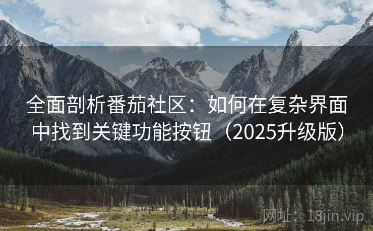 全面剖析番茄社区:如何在复杂界面中找到关键功能按钮(2025升级版) 全面剖析番茄社区:如何在复杂界面中找到关键功能按钮(2025升级版)
