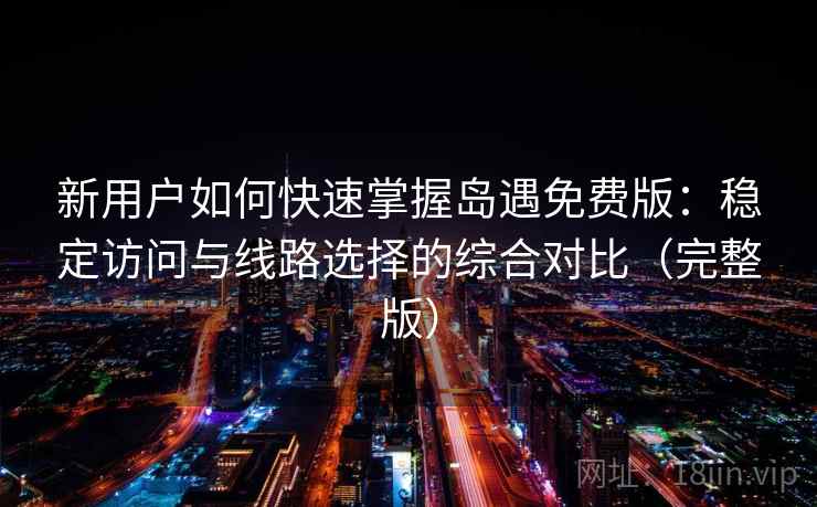 新用户如何快速掌握岛遇免费版：稳定访问与线路选择的综合对比（完整版）