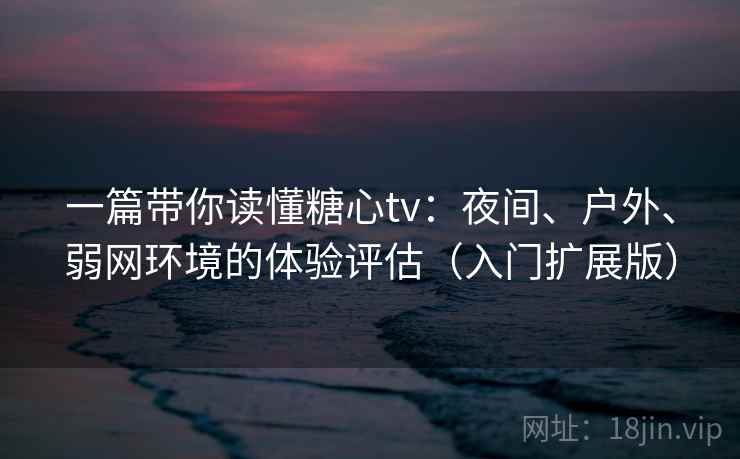 一篇带你读懂糖心tv:夜间、户外、弱网环境的体验评估(入门扩展版) 一篇带你读懂糖心tv:夜间、户外、弱网环境的体验评估(入门扩展版)