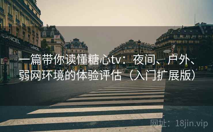 一篇带你读懂糖心tv:夜间、户外、弱网环境的体验评估(入门扩展版) 一篇带你读懂糖心tv:夜间、户外、弱网环境的体验评估(入门扩展版)