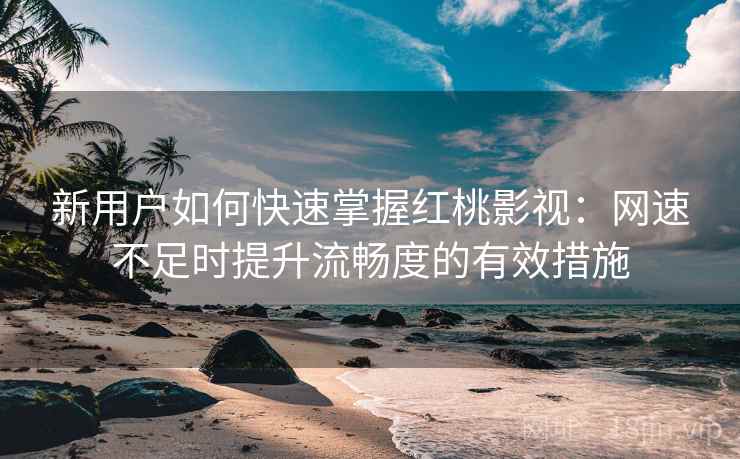 新用户如何快速掌握红桃影视:网速不足时提升流畅度的有效措施 新用户如何快速掌握红桃影视:网速不足时提升流畅度的有效措施