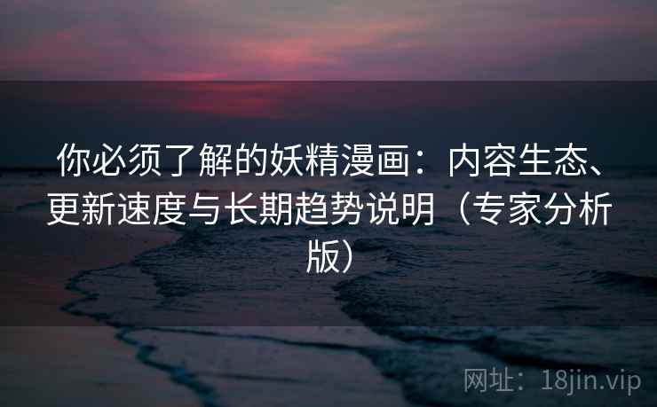 你必须了解的妖精漫画:内容生态、更新速度与长期趋势说明(专家分析版) 你必须了解的妖精漫画:内容生态、更新速度与长期趋势说明(专家分析版)