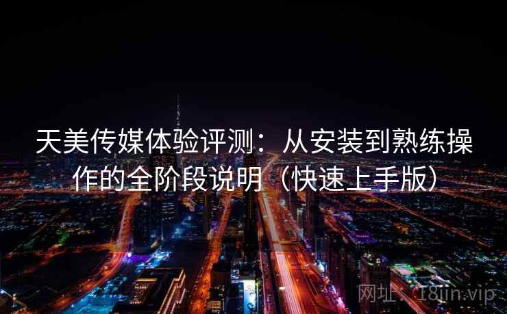 天美传媒体验评测:从安装到熟练操作的全阶段说明(快速上手版) 天美传媒体验评测:从安装到熟练操作的全阶段说明(快速上手版)