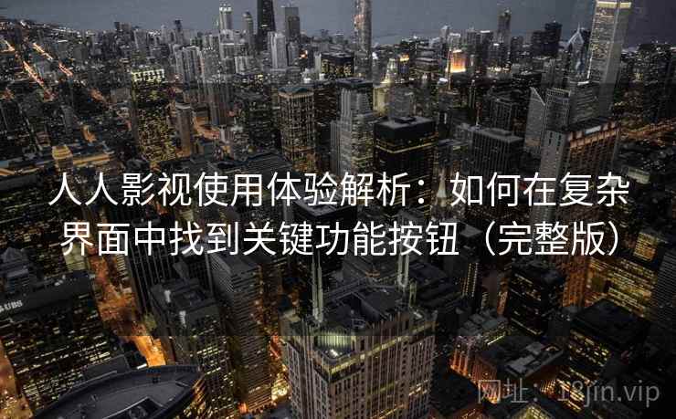 人人影视使用体验解析：如何在复杂界面中找到关键功能按钮（完整版）