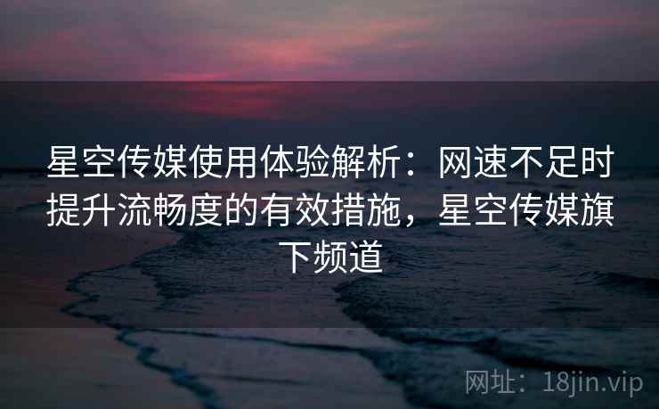 星空传媒使用体验解析：网速不足时提升流畅度的有效措施，星空传媒旗下频道
