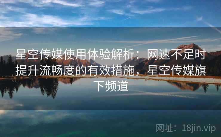 星空传媒使用体验解析:网速不足时提升流畅度的有效措施,星空传媒旗下频道 星空传媒使用体验解析:网速不足时提升流畅度的有效措施,星空传媒旗下频道