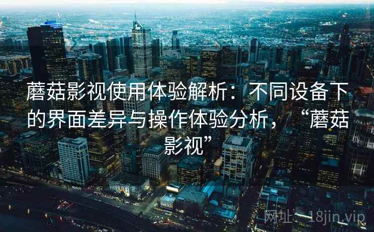 蘑菇影视使用体验解析：不同设备下的界面差异与操作体验分析，“蘑菇影视”