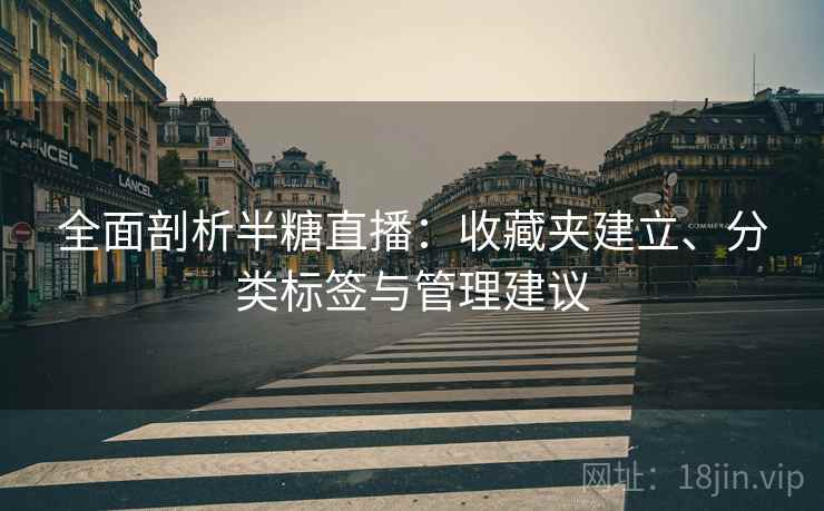 全面剖析半糖直播:收藏夹建立、分类标签与管理建议 全面剖析半糖直播:收藏夹建立、分类标签与管理建议