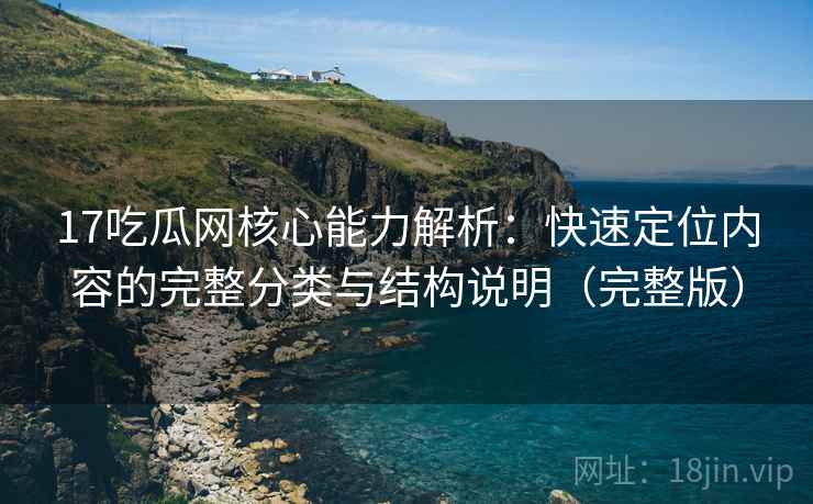 17吃瓜网核心能力解析:快速定位内容的完整分类与结构说明(完整版) 17吃瓜网核心能力解析:快速定位内容的完整分类与结构说明(完整版)