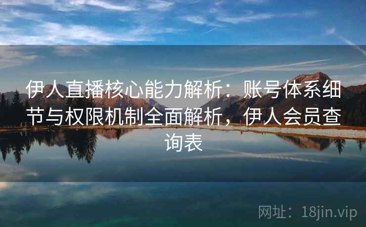 伊人直播核心能力解析:账号体系细节与权限机制全面解析,伊人会员查询表 伊人直播核心能力解析:账号体系细节与权限机制全面解析,伊人会员查询表