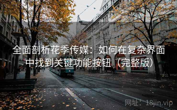 全面剖析花季传媒:如何在复杂界面中找到关键功能按钮(完整版) 全面剖析花季传媒:如何在复杂界面中找到关键功能按钮(完整版)