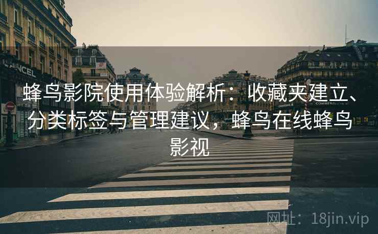 蜂鸟影院使用体验解析:收藏夹建立、分类标签与管理建议,蜂鸟在线蜂鸟影视 蜂鸟影院使用体验解析:收藏夹建立、分类标签与管理建议,蜂鸟在线蜂鸟影视
