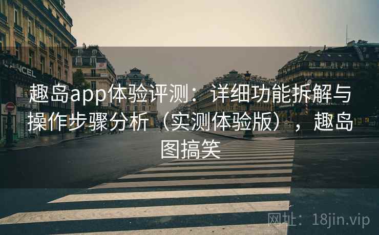 趣岛app体验评测：详细功能拆解与操作步骤分析（实测体验版），趣岛图搞笑