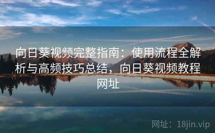 向日葵视频完整指南：使用流程全解析与高频技巧总结，向日葵视频教程网址