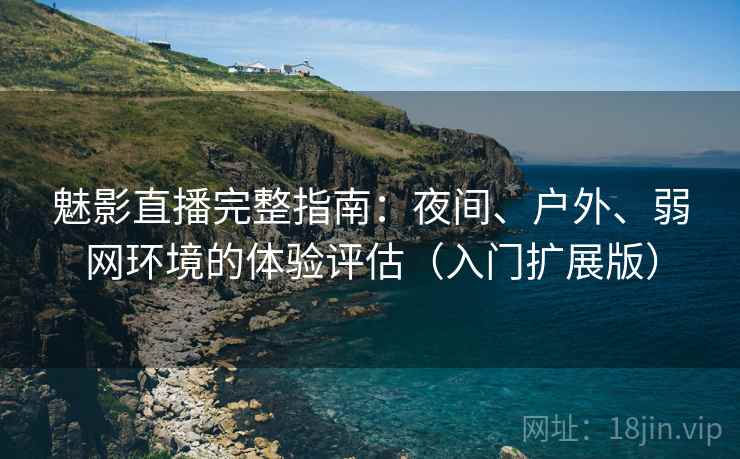 魅影直播完整指南:夜间、户外、弱网环境的体验评估(入门扩展版) 魅影直播完整指南:夜间、户外、弱网环境的体验评估(入门扩展版)