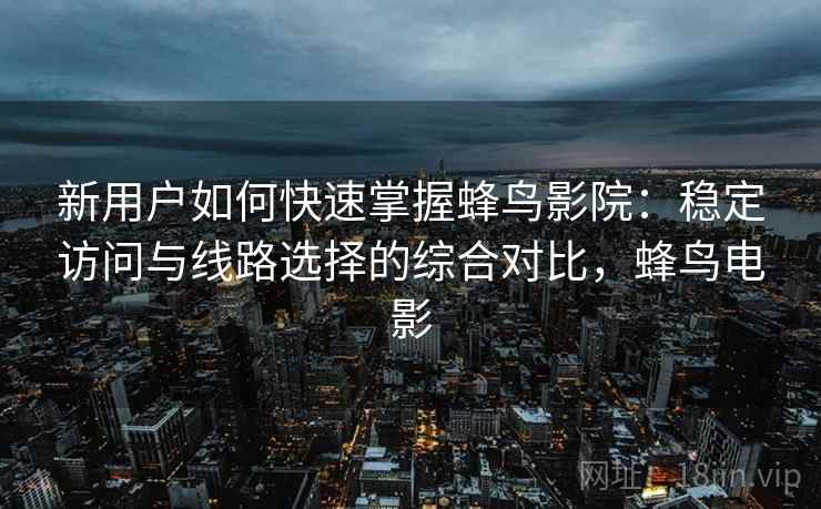 新用户如何快速掌握蜂鸟影院：稳定访问与线路选择的综合对比，蜂鸟电影