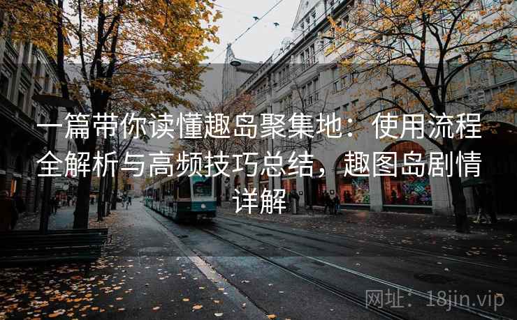 一篇带你读懂趣岛聚集地：使用流程全解析与高频技巧总结，趣图岛剧情详解