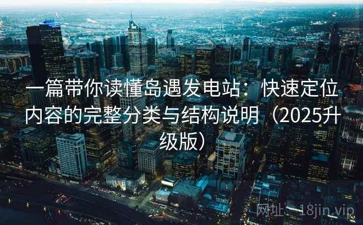 一篇带你读懂岛遇发电站：快速定位内容的完整分类与结构说明（2025升级版）