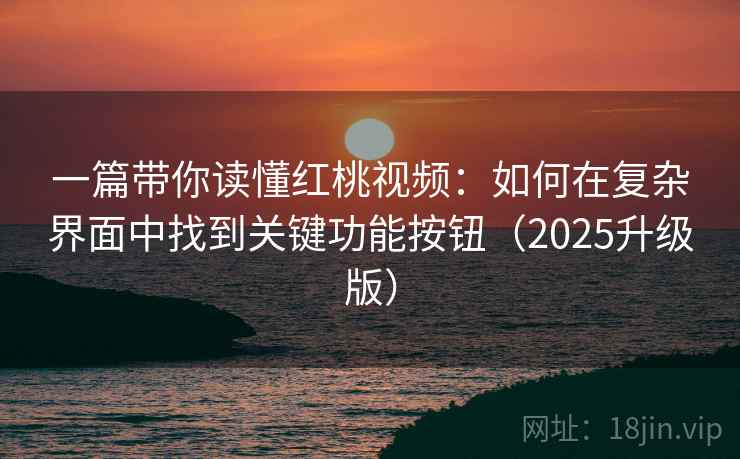 一篇带你读懂红桃视频：如何在复杂界面中找到关键功能按钮（2025升级版）
