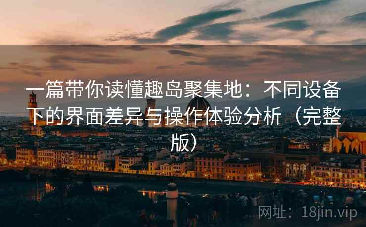 一篇带你读懂趣岛聚集地：不同设备下的界面差异与操作体验分析（完整版）