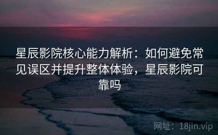 星辰影院核心能力解析：如何避免常见误区并提升整体体验，星辰影院可靠吗