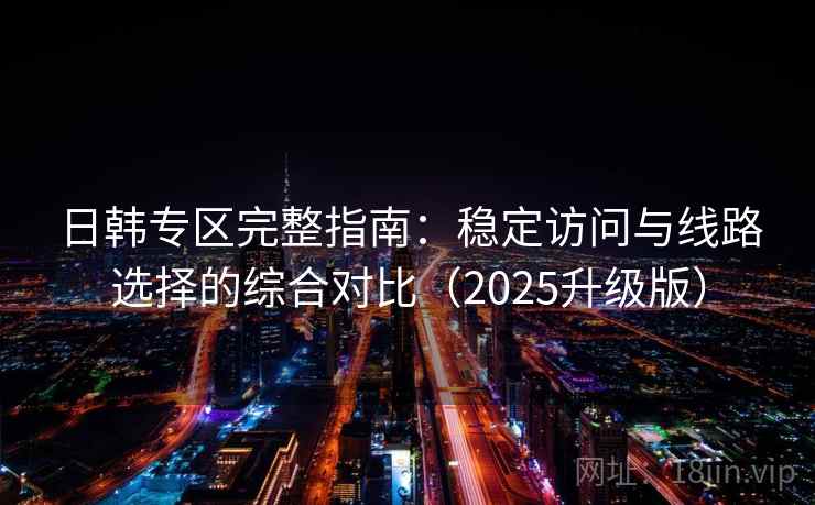 日韩专区完整指南:稳定访问与线路选择的综合对比(2025升级版) 日韩专区完整指南:稳定访问与线路选择的综合对比(2025升级版)