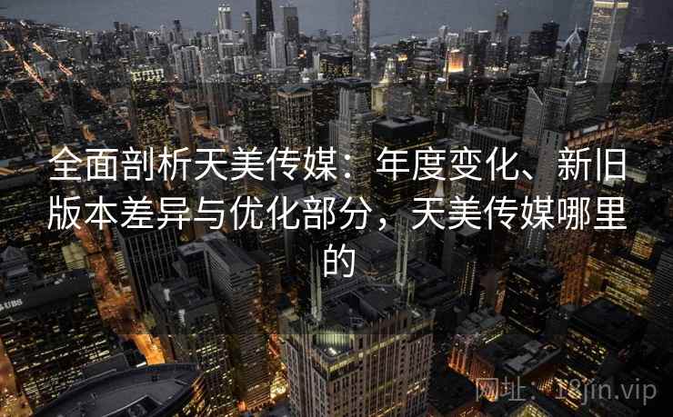 全面剖析天美传媒:年度变化、新旧版本差异与优化部分,天美传媒哪里的 全面剖析天美传媒:年度变化、新旧版本差异与优化部分,天美传媒哪里的