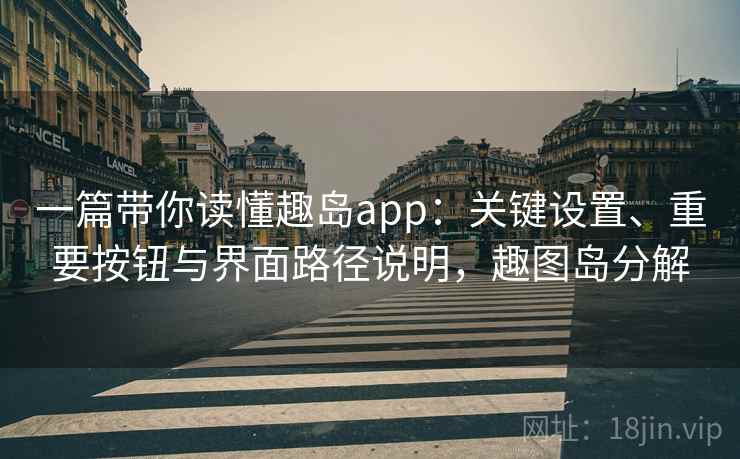 一篇带你读懂趣岛app：关键设置、重要按钮与界面路径说明，趣图岛分解