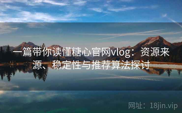 一篇带你读懂糖心官网vlog：资源来源、稳定性与推荐算法探讨