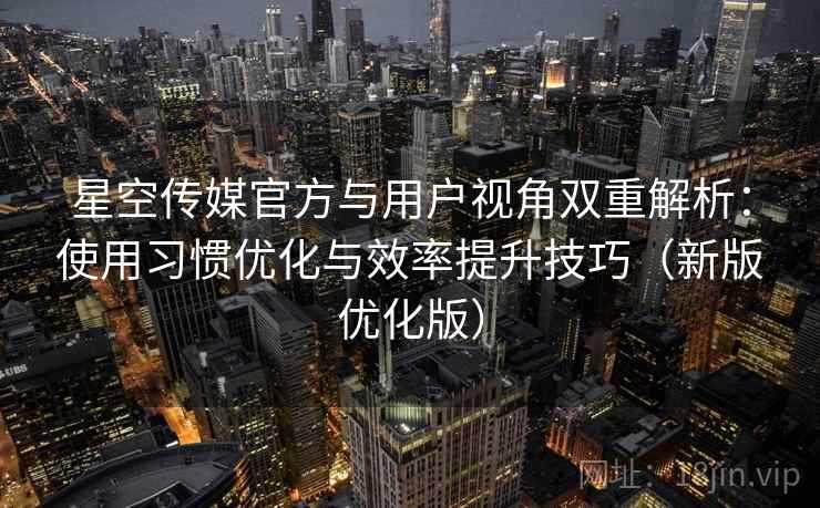 星空传媒官方与用户视角双重解析:使用习惯优化与效率提升技巧(新版优化版) 星空传媒官方与用户视角双重解析:使用习惯优化与效率提升技巧(新版优化版)