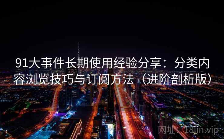 91大事件长期使用经验分享：分类内容浏览技巧与订阅方法（进阶剖析版）