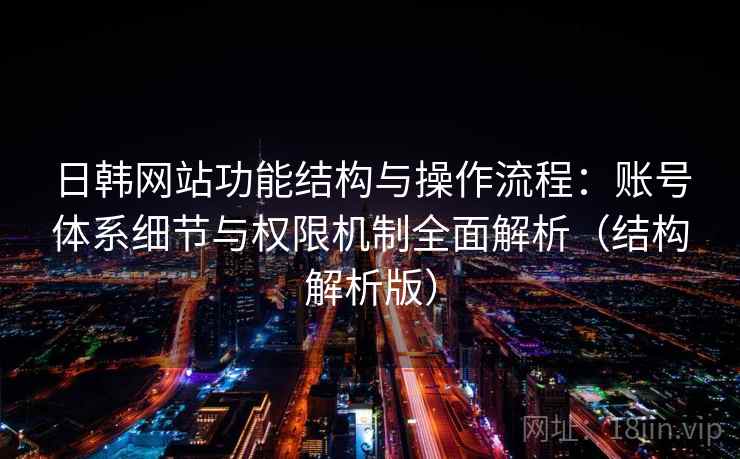 日韩网站功能结构与操作流程：账号体系细节与权限机制全面解析（结构解析版）