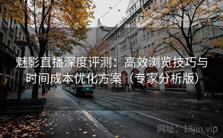 魅影直播深度评测：高效浏览技巧与时间成本优化方案（专家分析版）