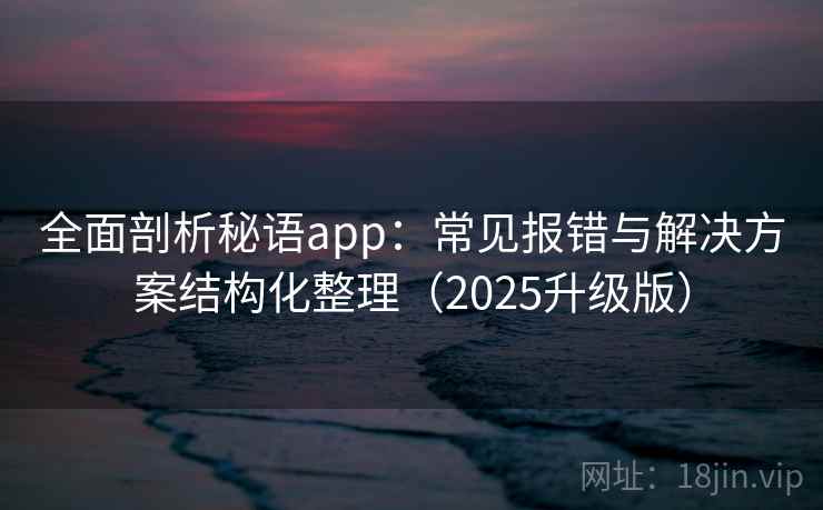 全面剖析秘语app：常见报错与解决方案结构化整理（2025升级版）