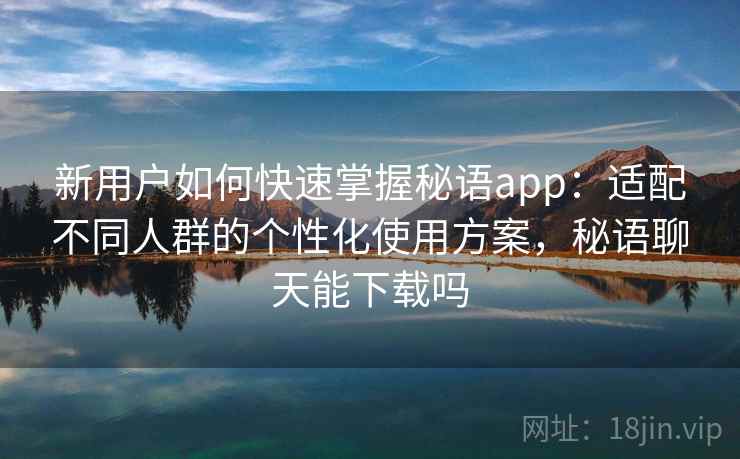 新用户如何快速掌握秘语app:适配不同人群的个性化使用方案,秘语聊天能下载吗 新用户如何快速掌握秘语app:适配不同人群的个性化使用方案,秘语聊天能下载吗