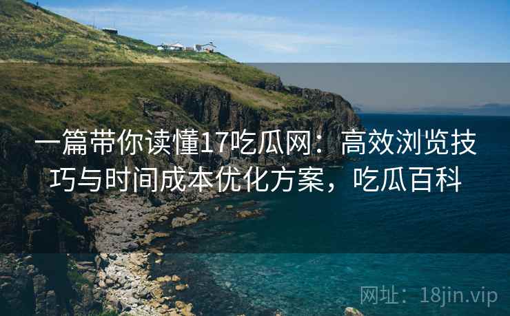 一篇带你读懂17吃瓜网：高效浏览技巧与时间成本优化方案，吃瓜百科