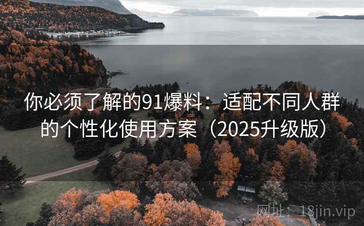 你必须了解的91爆料：适配不同人群的个性化使用方案（2025升级版）